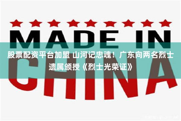 股票配资平台加盟 山河记忠魂!广东向两名烈士遗属颁授《烈士光荣证》