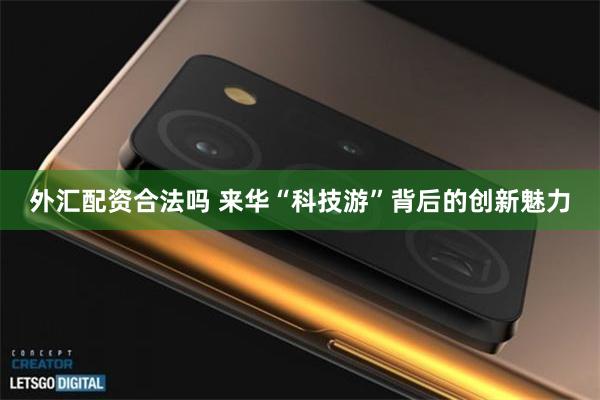 外汇配资合法吗 来华“科技游”背后的创新魅力
