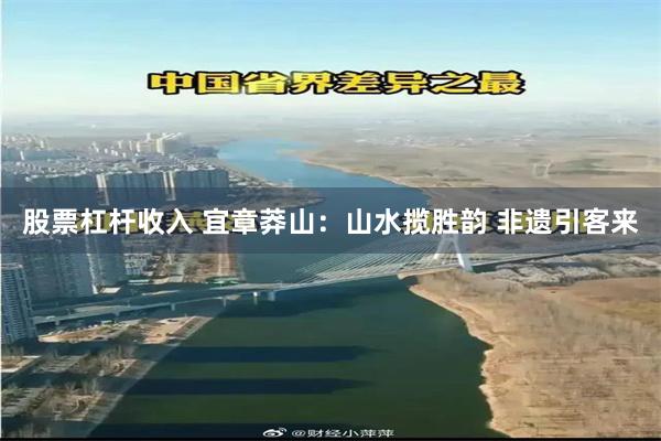 股票杠杆收入 宜章莽山：山水揽胜韵 非遗引客来