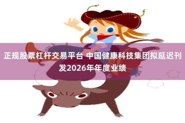 正规股票杠杆交易平台 中国健康科技集团拟延迟刊发2026年年度业绩