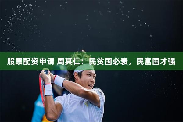 股票配资申请 周其仁：民贫国必衰，民富国才强