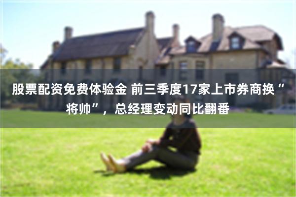 股票配资免费体验金 前三季度17家上市券商换“将帅”，总经理变动同比翻番