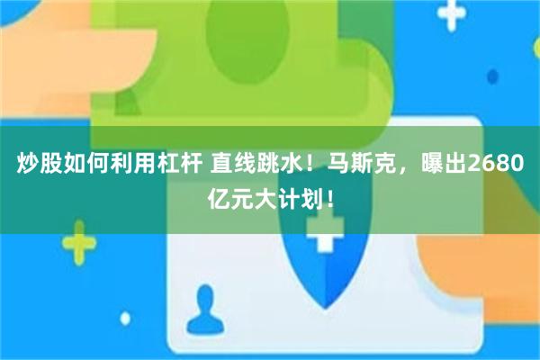 炒股如何利用杠杆 直线跳水！马斯克，曝出2680亿元大计划！