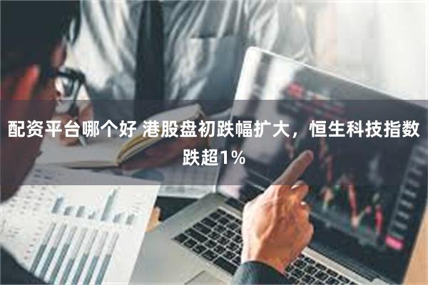 配资平台哪个好 港股盘初跌幅扩大，恒生科技指数跌超1%
