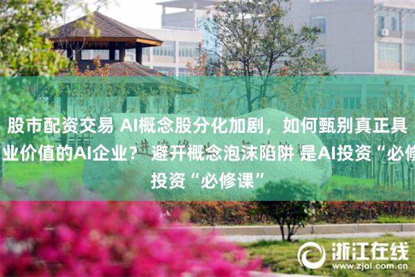 股市配资交易 AI概念股分化加剧，如何甄别真正具备产业价值的AI企业？ 避开概念泡沫陷阱 是AI投资“必修课”
