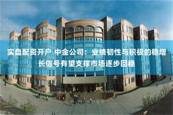 实盘配资开户 中金公司：业绩韧性与积极的稳增长信号有望支撑市场逐步回稳