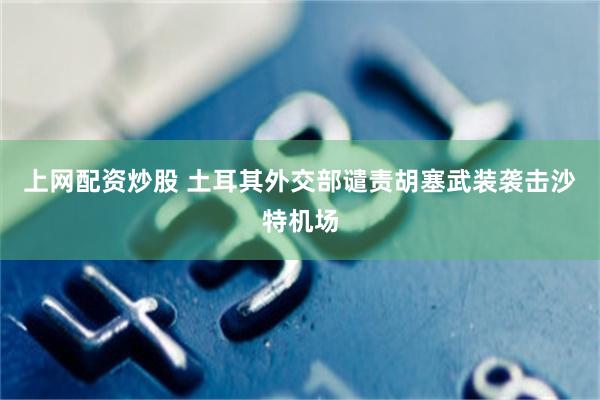 上网配资炒股 土耳其外交部谴责胡塞武装袭击沙特机场