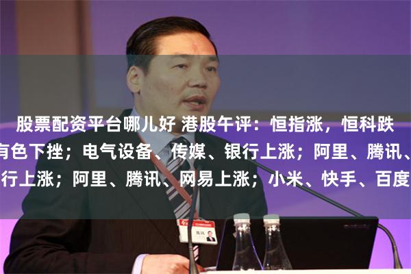 股票配资平台哪儿好 港股午评：恒指涨，恒科跌；硬件设备、半导体、有色下挫；电气设备、传媒、银行上涨；阿里、腾讯、网易上涨；小米、快手、百度下跌