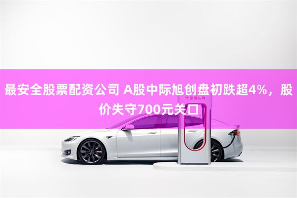 最安全股票配资公司 A股中际旭创盘初跌超4%，股价失守700元关口