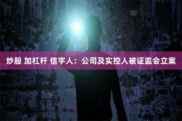 炒股 加杠杆 信宇人：公司及实控人被证监会立案