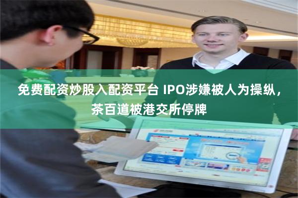 免费配资炒股入配资平台 IPO涉嫌被人为操纵，茶百道被港交所停牌