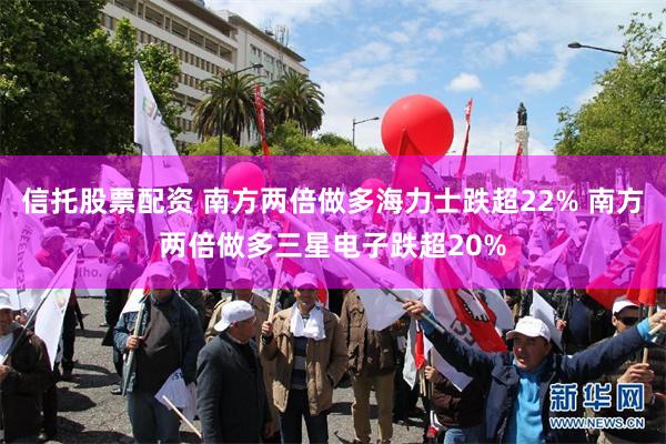 信托股票配资 南方两倍做多海力士跌超22% 南方两倍做多三星电子跌超20%