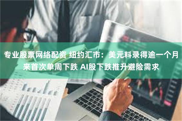 专业股票网络配资 纽约汇市：美元料录得逾一个月来首次单周下跌 AI股下跌推升避险需求