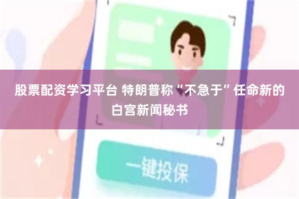 股票配资学习平台 特朗普称“不急于”任命新的白宫新闻秘书