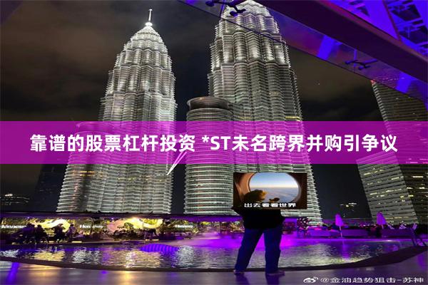 靠谱的股票杠杆投资 *ST未名跨界并购引争议