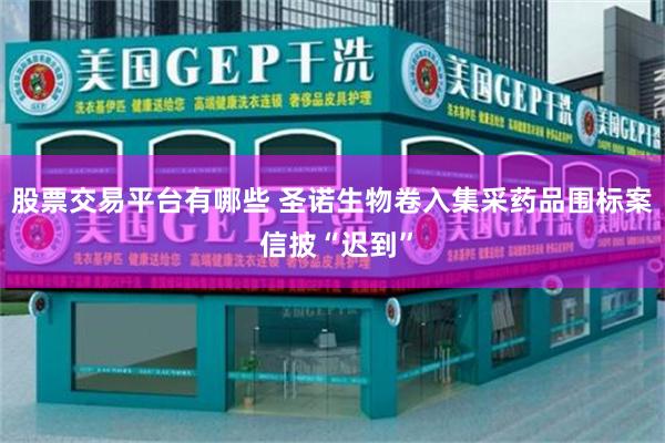 股票交易平台有哪些 圣诺生物卷入集采药品围标案 信披“迟到”