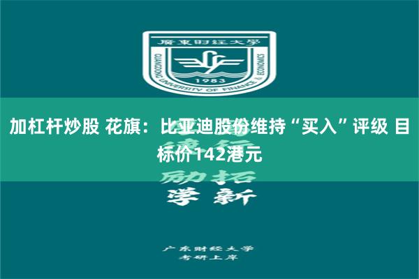 加杠杆炒股 花旗：比亚迪股份维持“买入”评级 目标价142港元