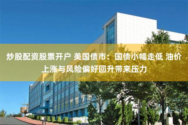 炒股配资股票开户 美国债市：国债小幅走低 油价上涨与风险偏好回升带来压力