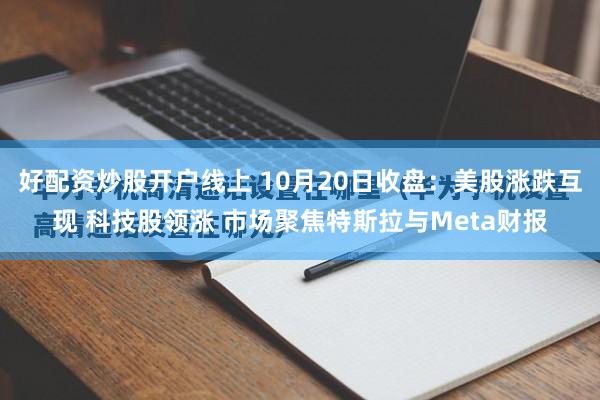 好配资炒股开户线上 10月20日收盘：美股涨跌互现 科技股领涨 市场聚焦特斯拉与Meta财报
