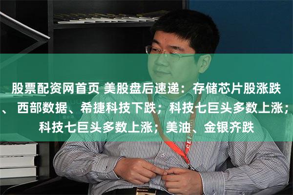 股票配资网首页 美股盘后速递：存储芯片股涨跌不一，SK海力士、 西部数据、希捷科技下跌；科技七巨头多数上涨；美油、金银齐跌