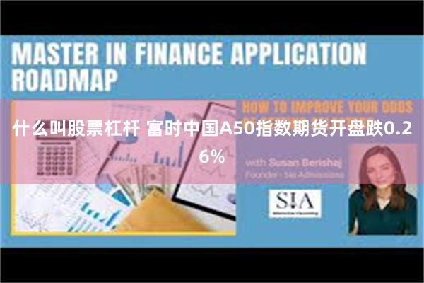 什么叫股票杠杆 富时中国A50指数期货开盘跌0.26%
