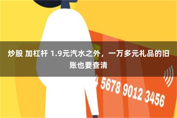炒股 加杠杆 1.9元汽水之外，一万多元礼品的旧账也要查清