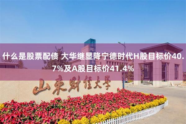 什么是股票配债 大华继显降宁德时代H股目标价40.7%及A股目标价41.4%