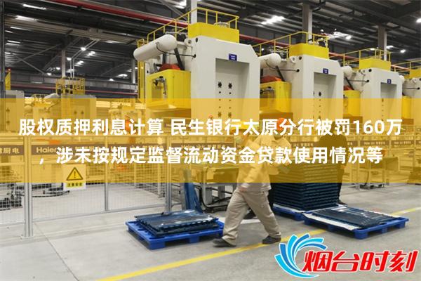 股权质押利息计算 民生银行太原分行被罚160万,涉未按规定监督流动资金贷款使用情况等