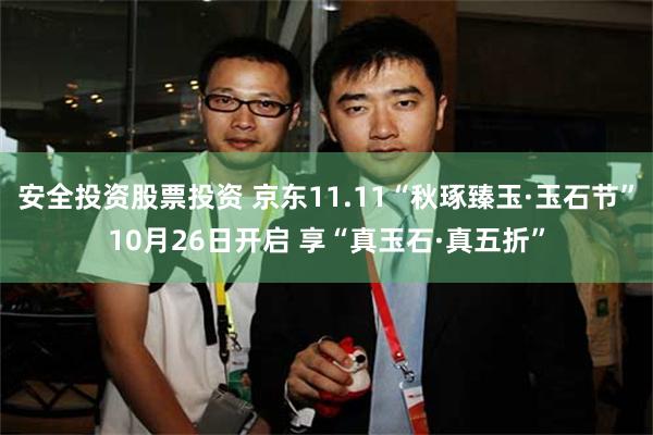 安全投资股票投资 京东11.11“秋琢臻玉·玉石节”10月26日开启 享“真玉石·真五折”