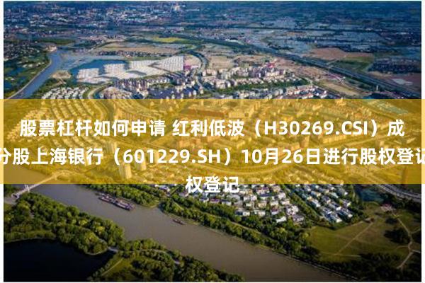 股票杠杆如何申请 红利低波（H30269.CSI）成分股上海银行（601229.SH）10月26日进行股权登记
