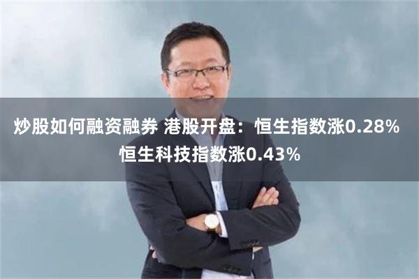 炒股如何融资融券 港股开盘：恒生指数涨0.28% 恒生科技指数涨0.43%