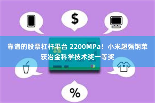 靠谱的股票杠杆平台 2200MPa！小米超强钢荣获冶金科学技术奖一等奖