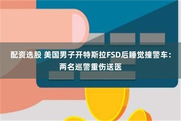 配资选股 美国男子开特斯拉FSD后睡觉撞警车：两名巡警重伤送医