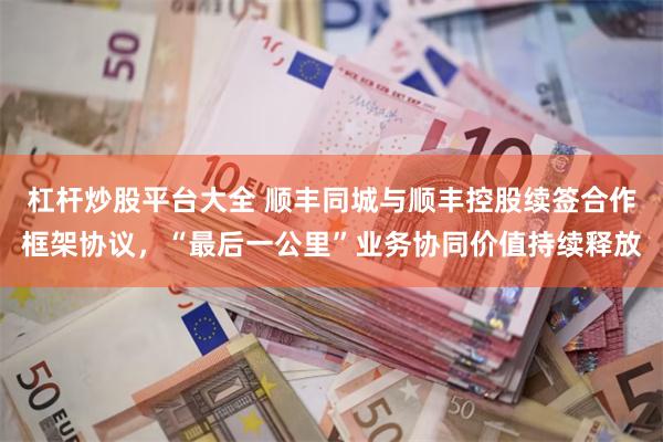 杠杆炒股平台大全 顺丰同城与顺丰控股续签合作框架协议，“最后一公里”业务协同价值持续释放