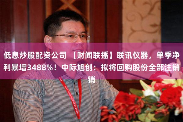 低息炒股配资公司 【财闻联播】联讯仪器，单季净利暴增3488%！中际旭创：拟将回购股份全部注销