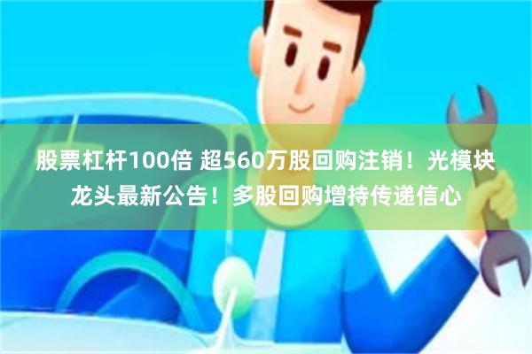 股票杠杆100倍 超560万股回购注销！光模块龙头最新公告！多股回购增持传递信心